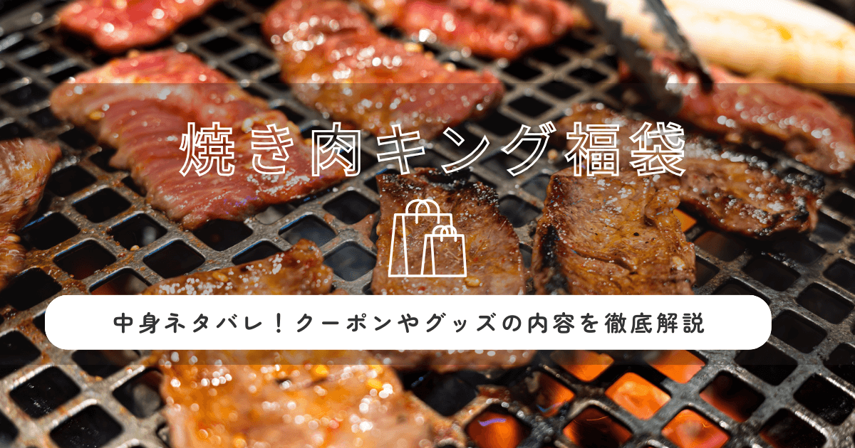 焼き肉キング福袋2026の中身ネタバレ！クーポンやグッズの内容を徹底解説